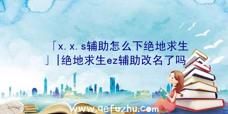 「x.x.s辅助怎么下绝地求生」|绝地求生ez辅助改名了吗